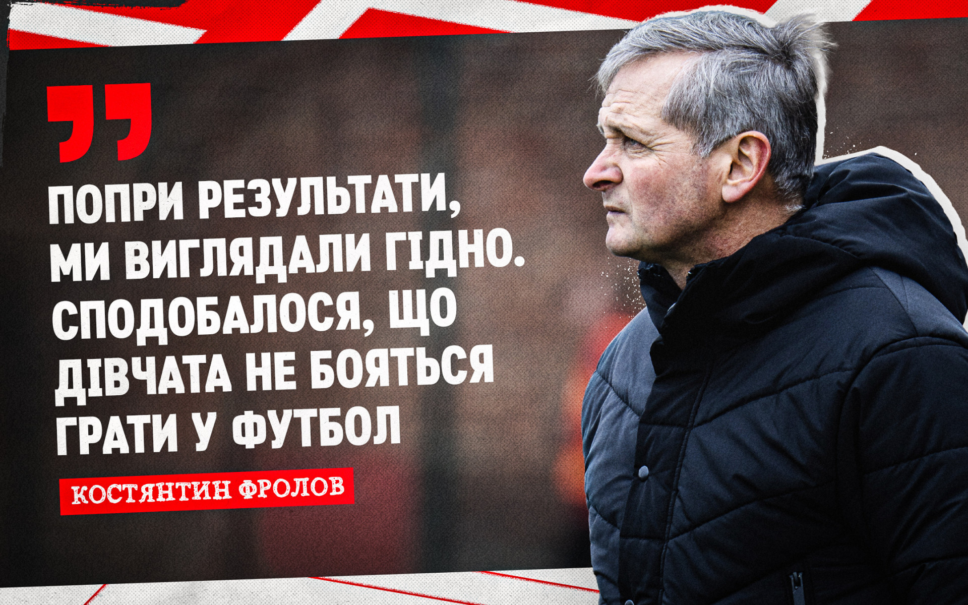 Kostiantyn Frolov: Despite the results, we looked decent. I liked that the girls are not afraid to play football